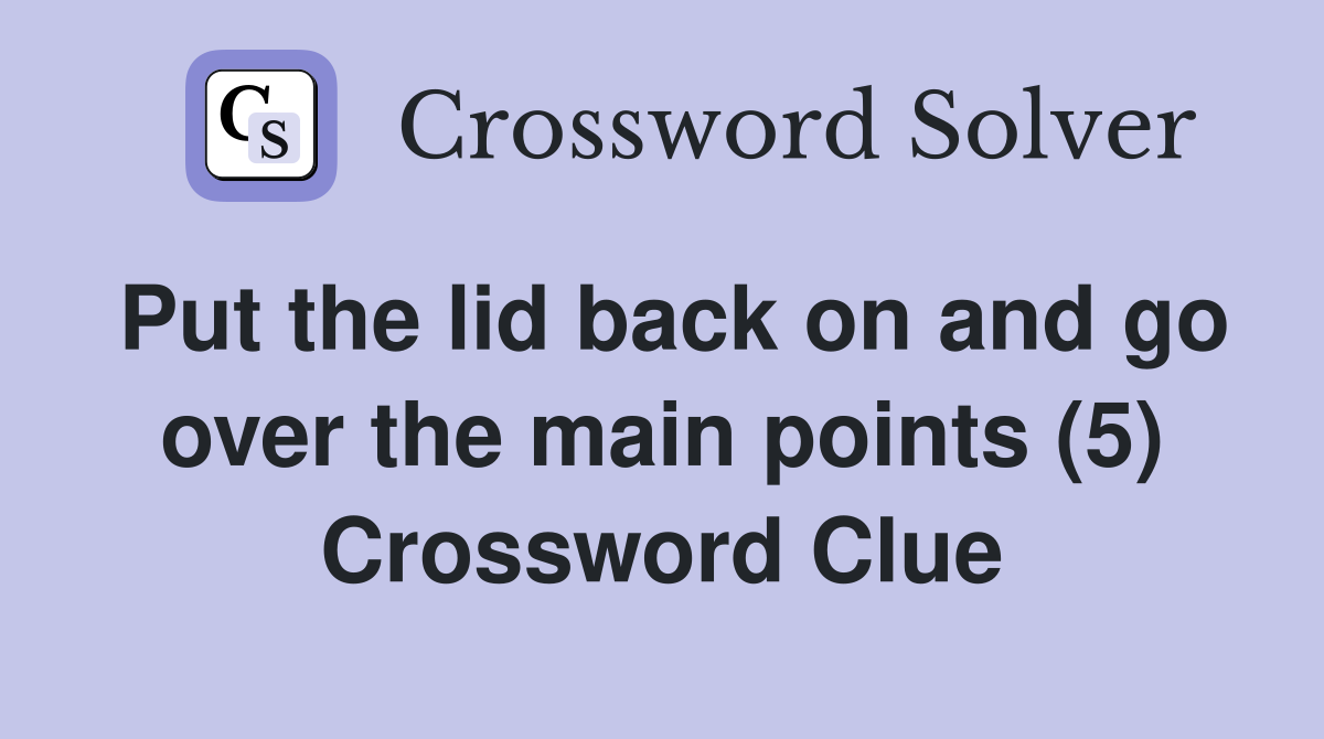 Put the lid back on and go over the main points (5) Crossword Clue