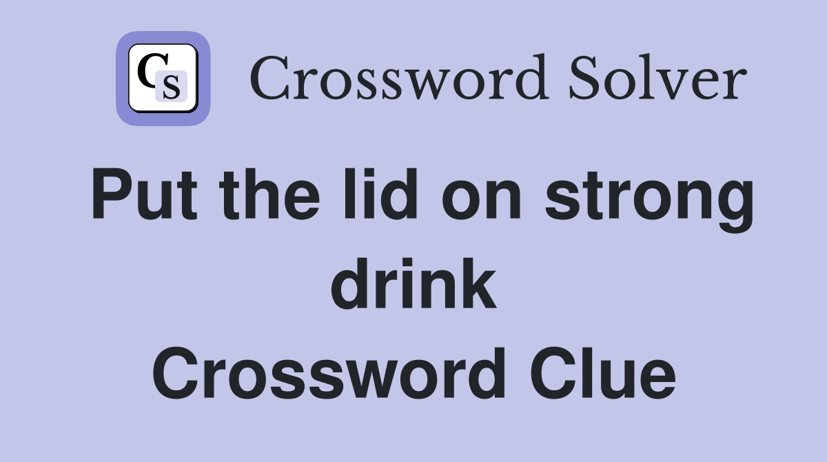 Put the lid on strong drink Crossword Clue
