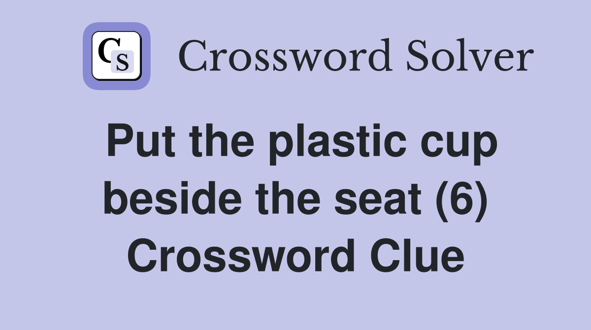 Put the plastic cup beside the seat (6) Crossword Clue