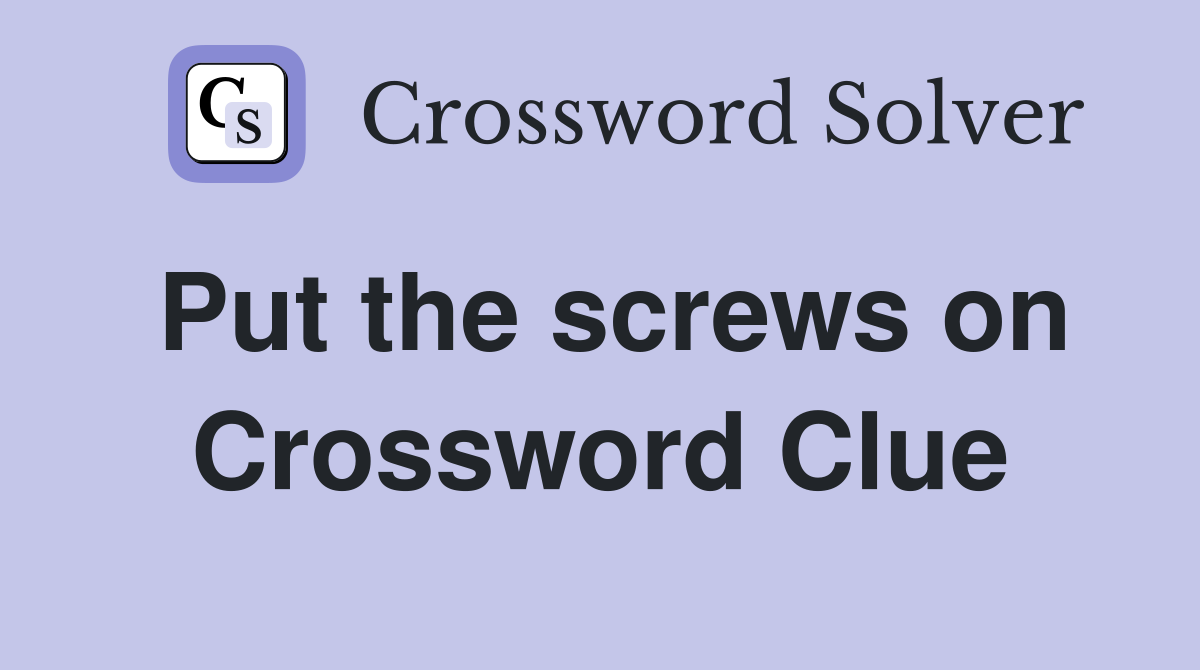 Put the screws on Crossword Clue
