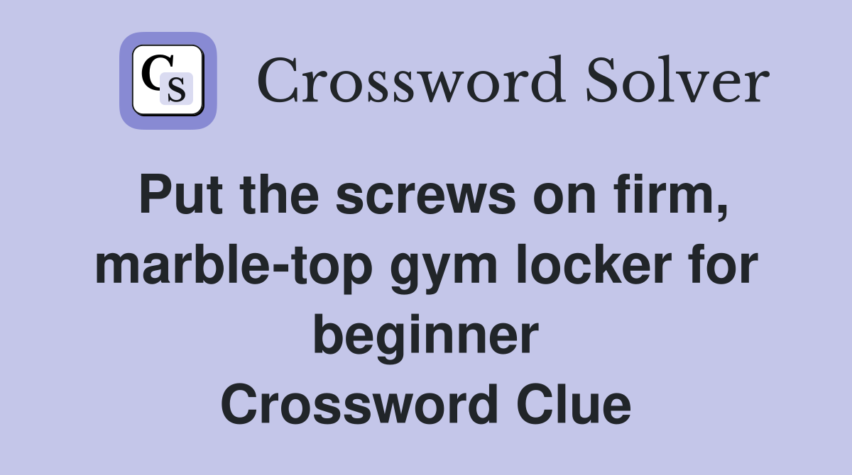 Put the screws on firm, marble-top gym locker for beginner Crossword Clue