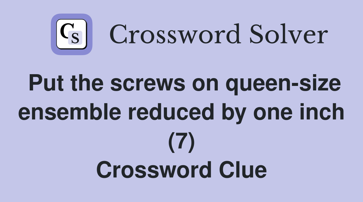 Put the screws on queen-size ensemble reduced by one inch (7) Crossword Clue