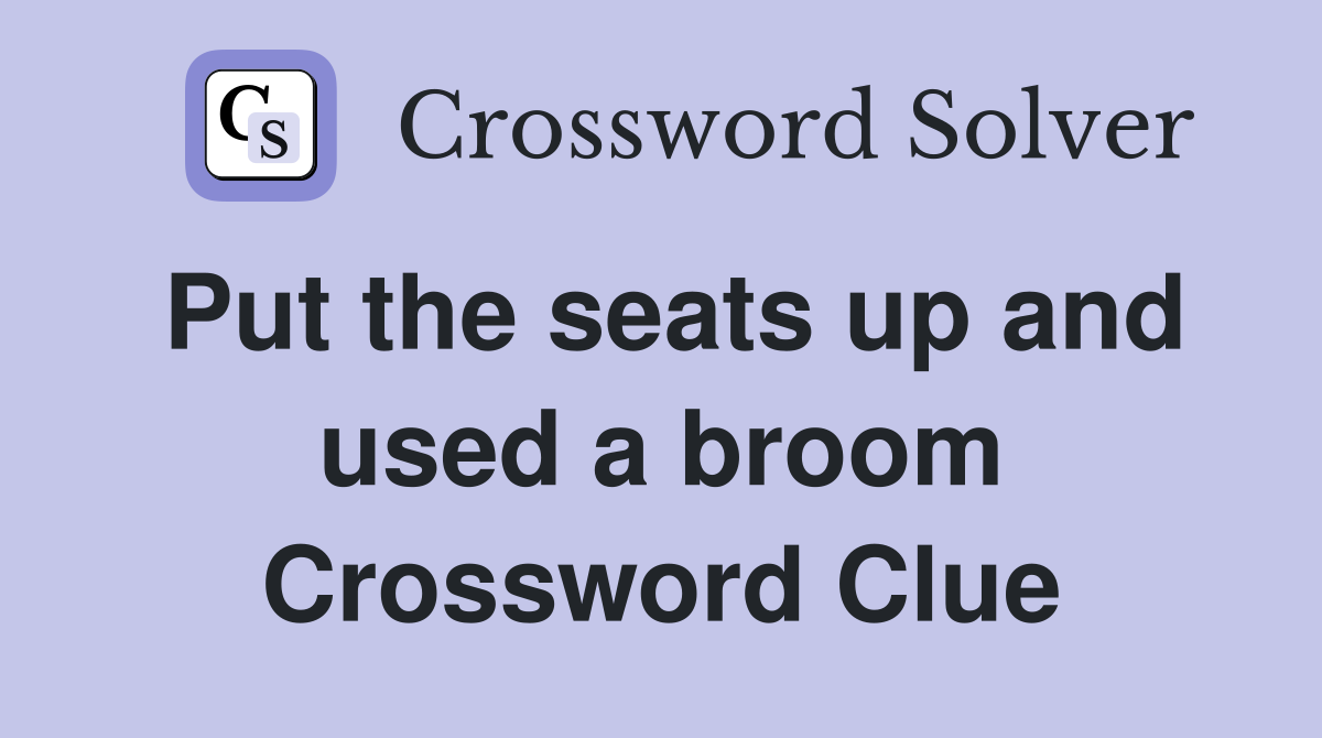 Put the seats up and used a broom Crossword Clue