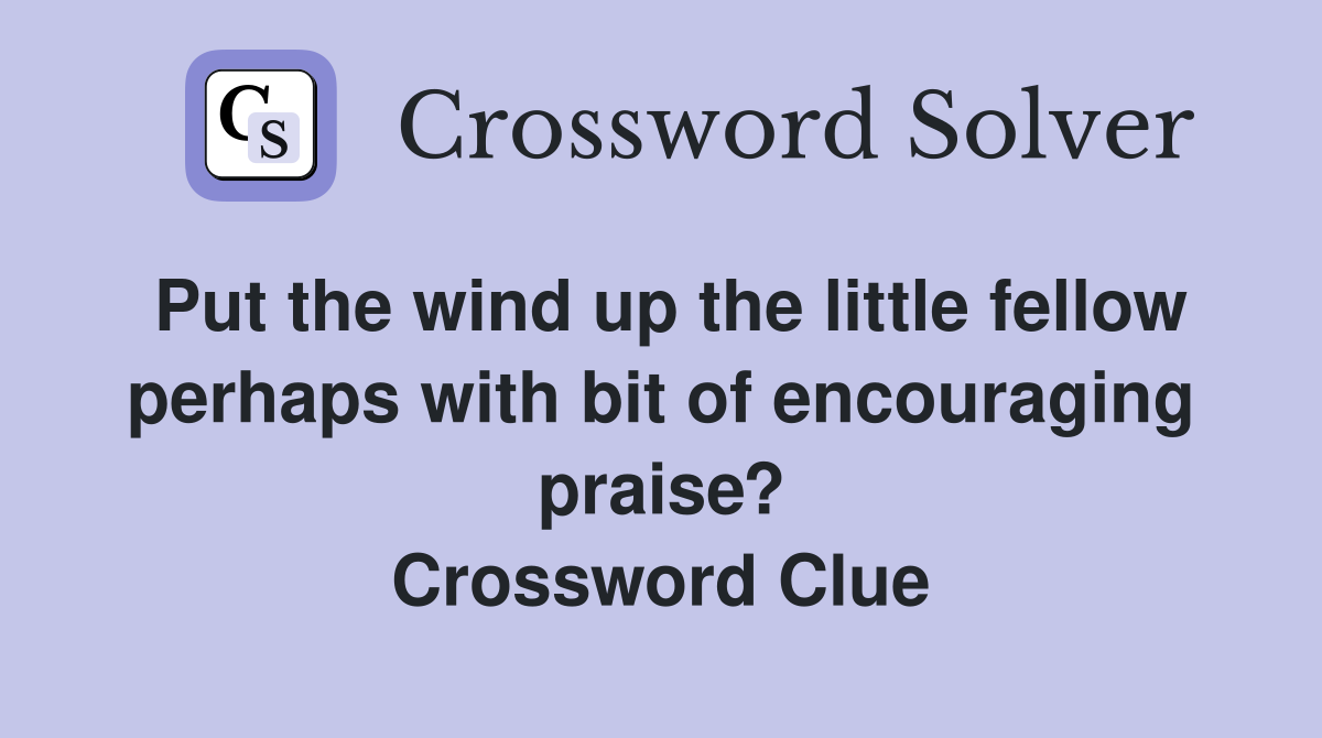 Put the wind up the little fellow perhaps with bit of encouraging praise? Crossword Clue