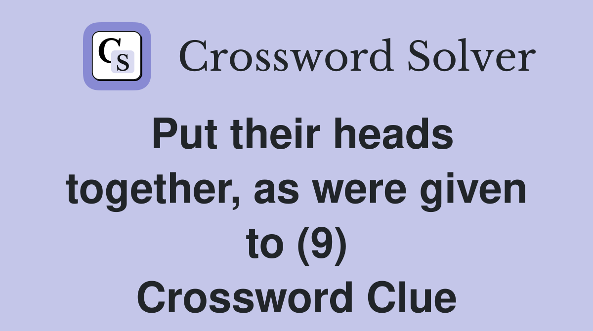 Put their heads together, as were given to (9) Crossword Clue