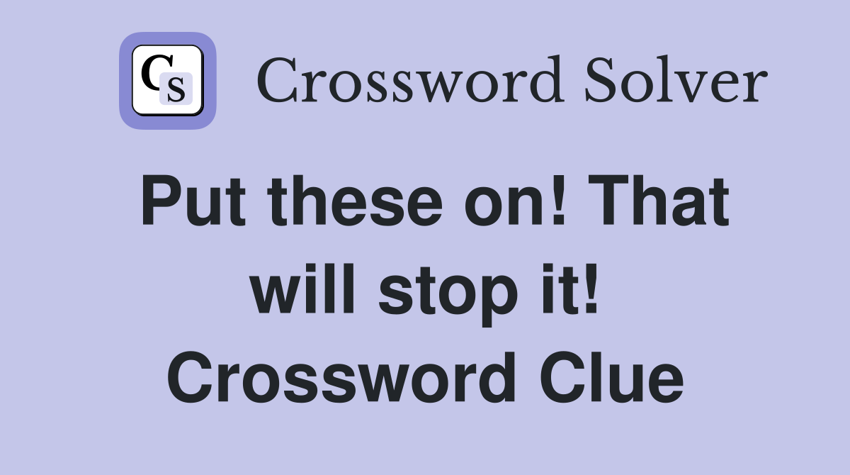 Put these on! That will stop it! Crossword Clue