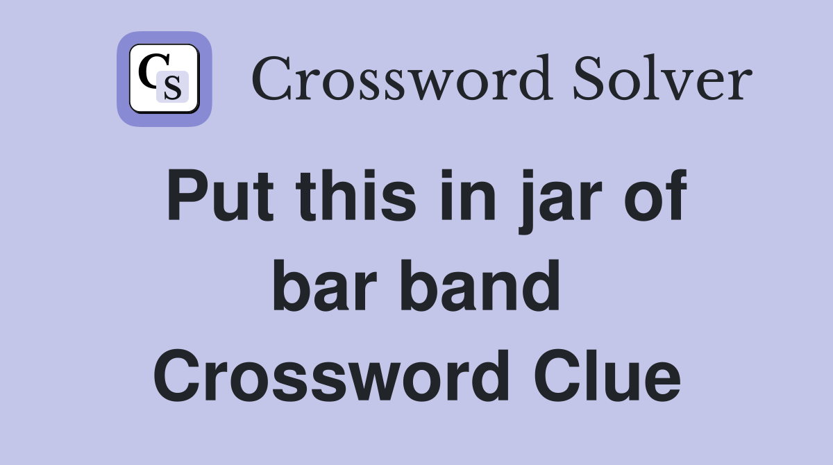 Put this in jar of bar band Crossword Clue
