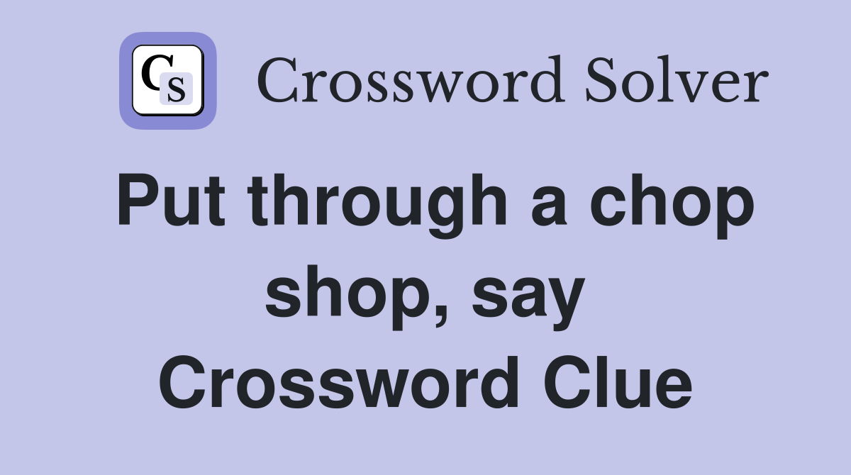Put through a chop shop, say Crossword Clue