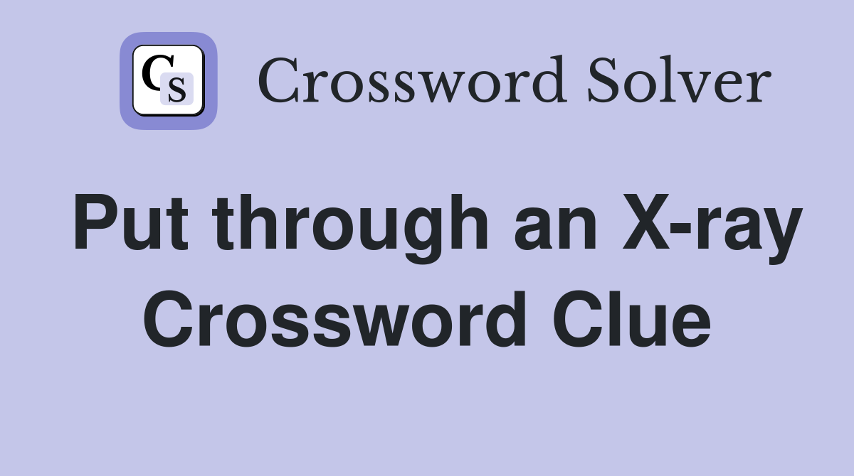Put through an X-ray Crossword Clue