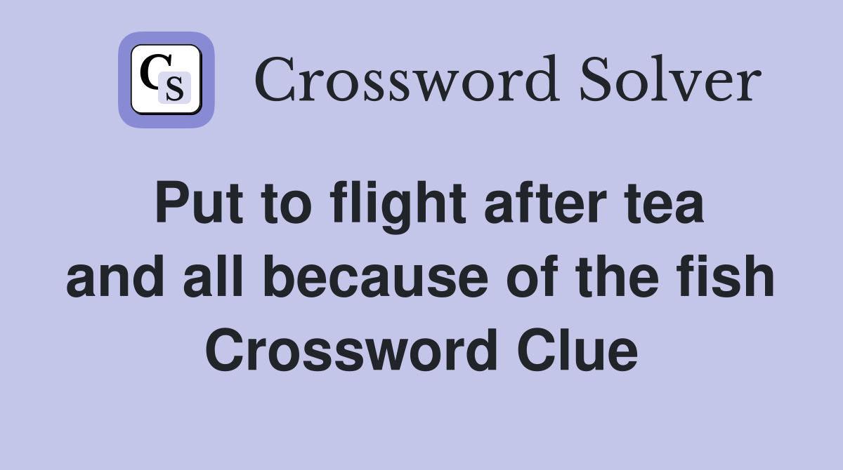 Put to flight after tea and all because of the fish Crossword Clue