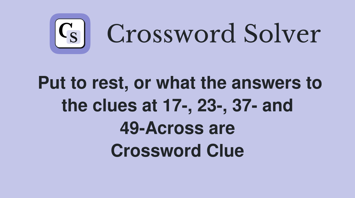 Put to rest, or what the answers to the clues at 17-, 23-, 37- and 49-Across are Crossword Clue