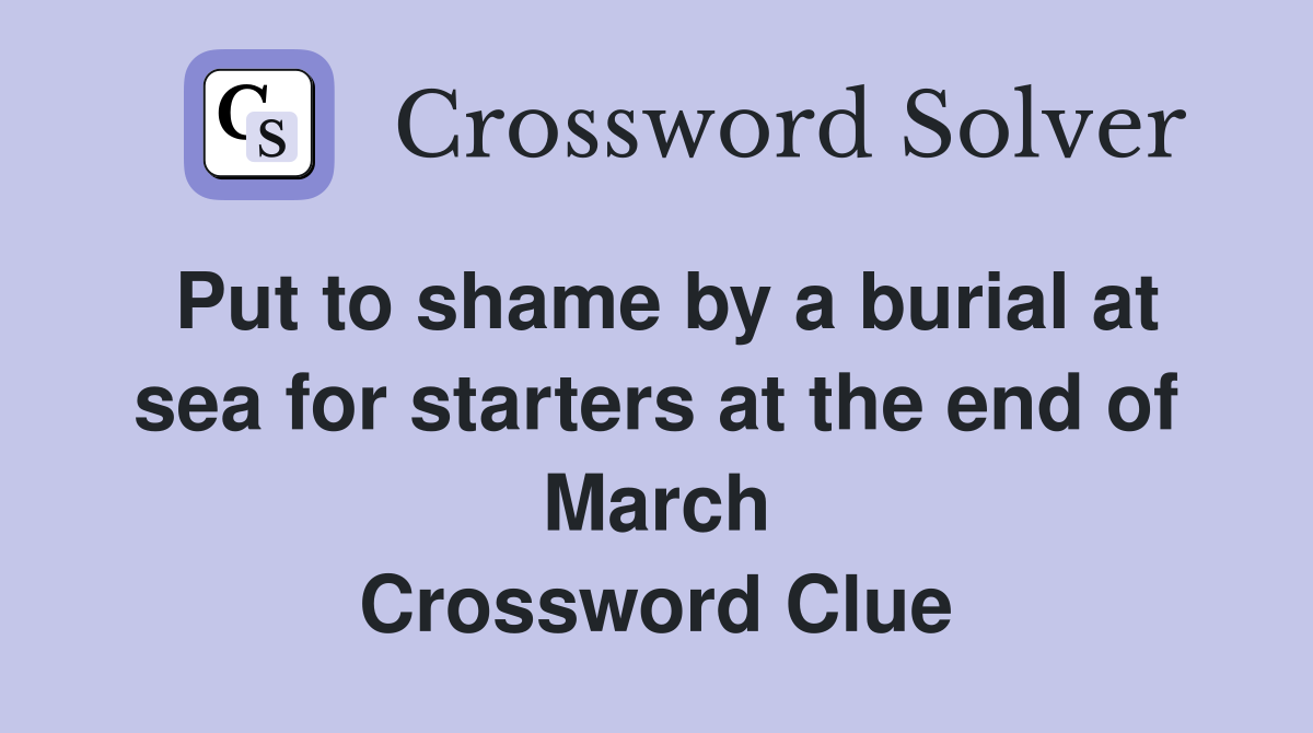 Put to shame by a burial at sea for starters at the end of March Crossword Clue