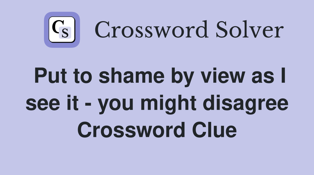 Put to shame by view as I see it - you might disagree Crossword Clue