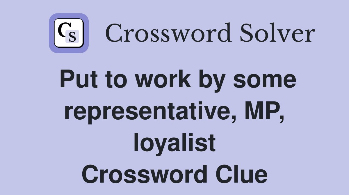 Put to work by some representative, MP, loyalist Crossword Clue