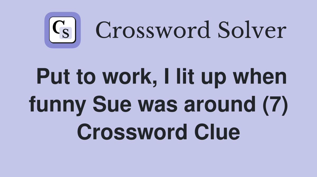 Put to work, I lit up when funny Sue was around (7) Crossword Clue