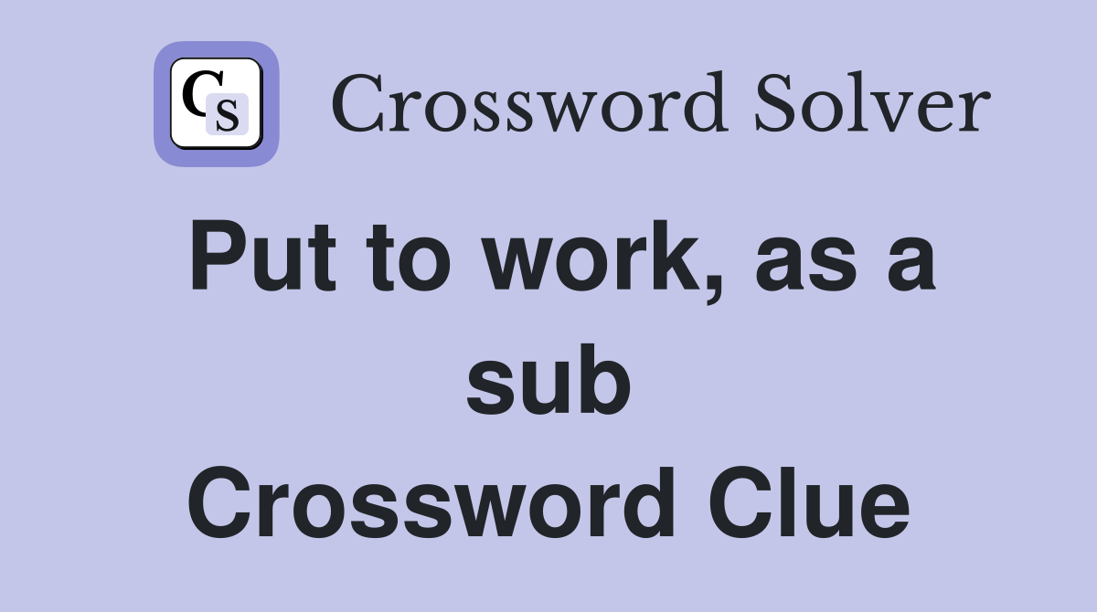 Put to work, as a sub Crossword Clue
