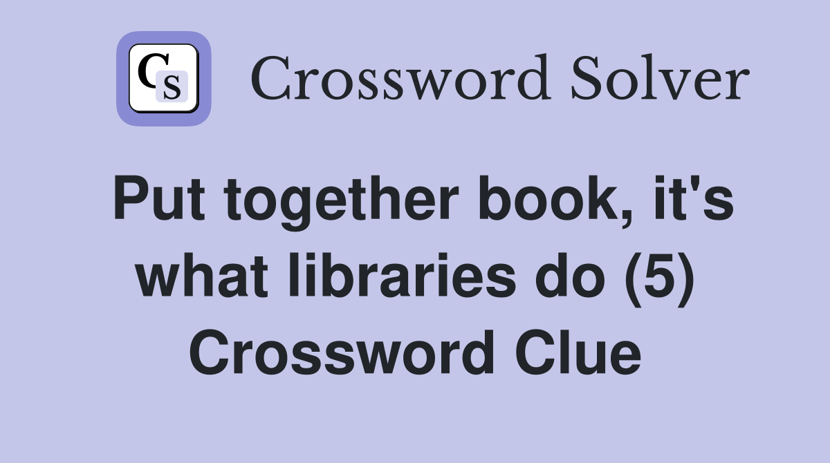 Put together book, it's what libraries do (5) Crossword Clue