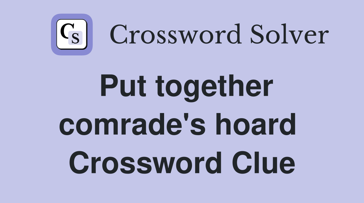 Put together comrade's hoard  Crossword Clue