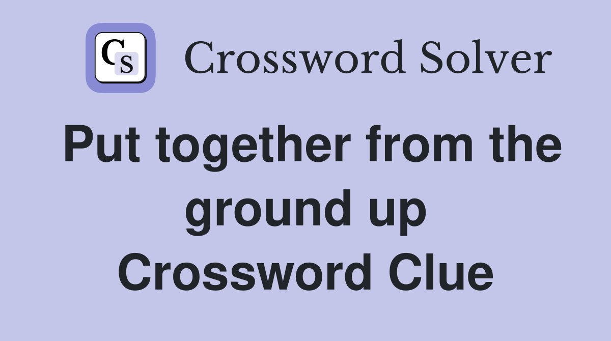 Put together from the ground up Crossword Clue