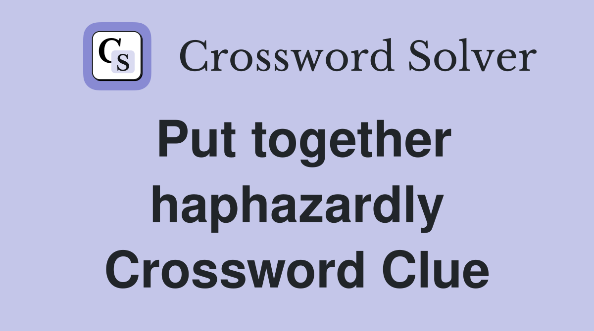 Put together haphazardly Crossword Clue