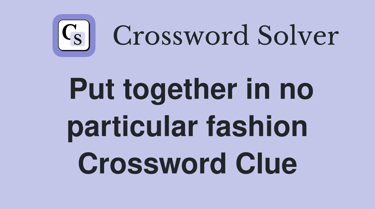 Put together in no particular fashion Crossword Clue