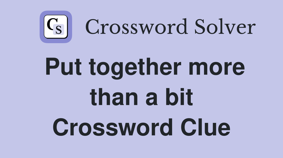 Put together more than a bit Crossword Clue
