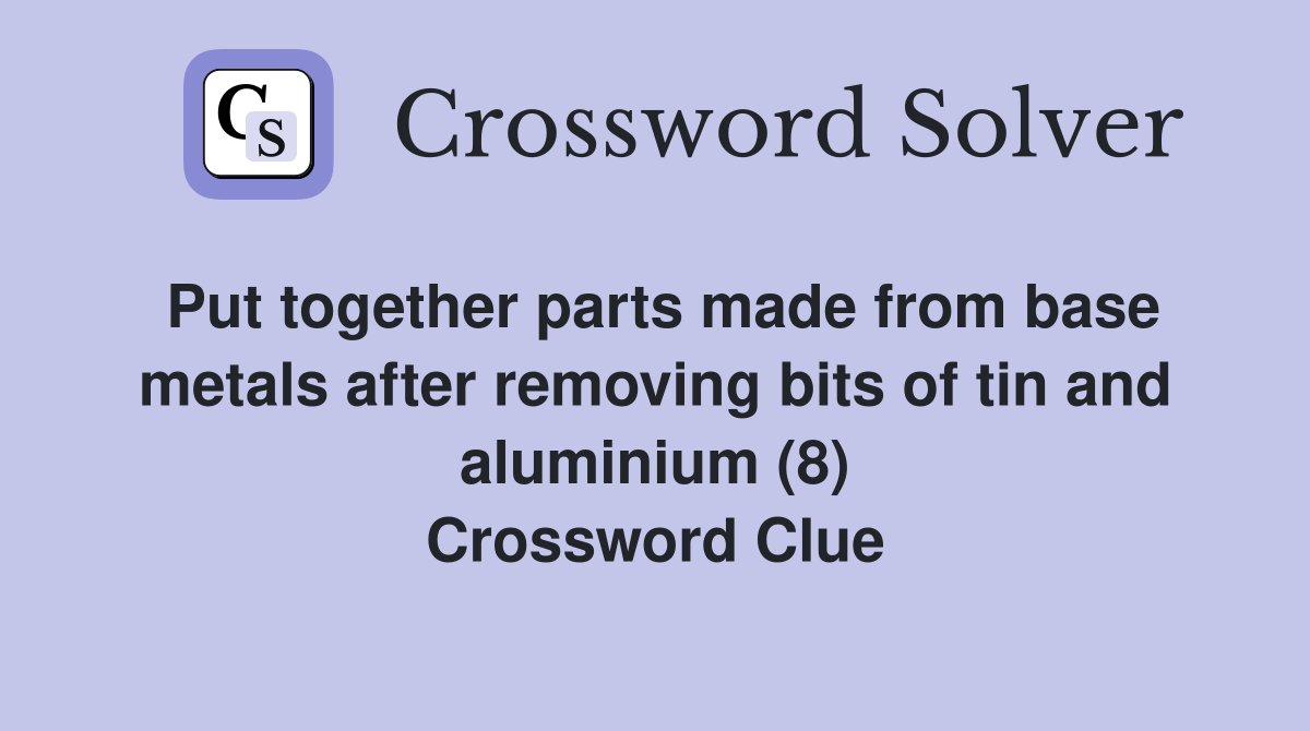 Put together parts made from base metals after removing bits of tin and aluminium (8) Crossword Clue
