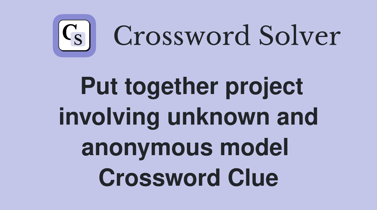 Put together project involving unknown and anonymous model  Crossword Clue