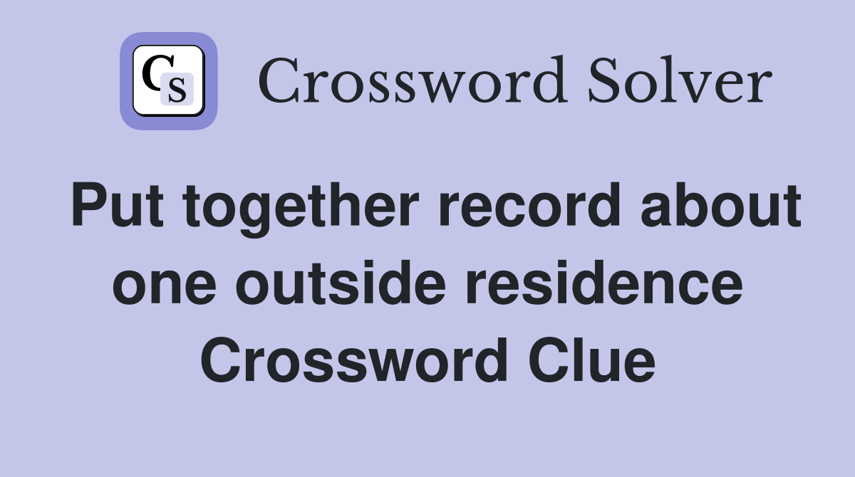 Put together record about one outside residence Crossword Clue