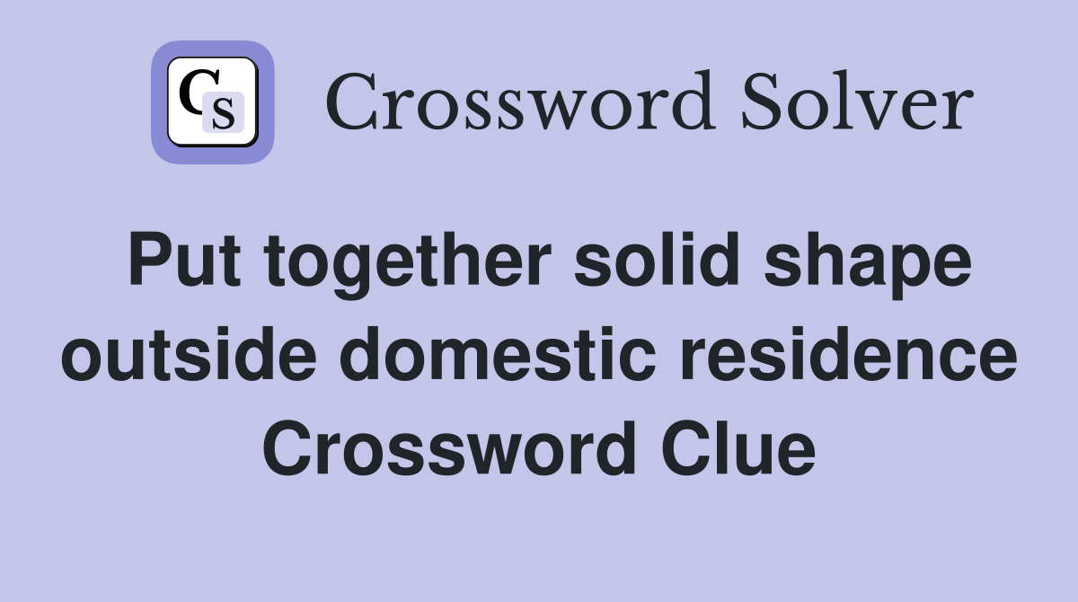 Put together solid shape outside domestic residence Crossword Clue