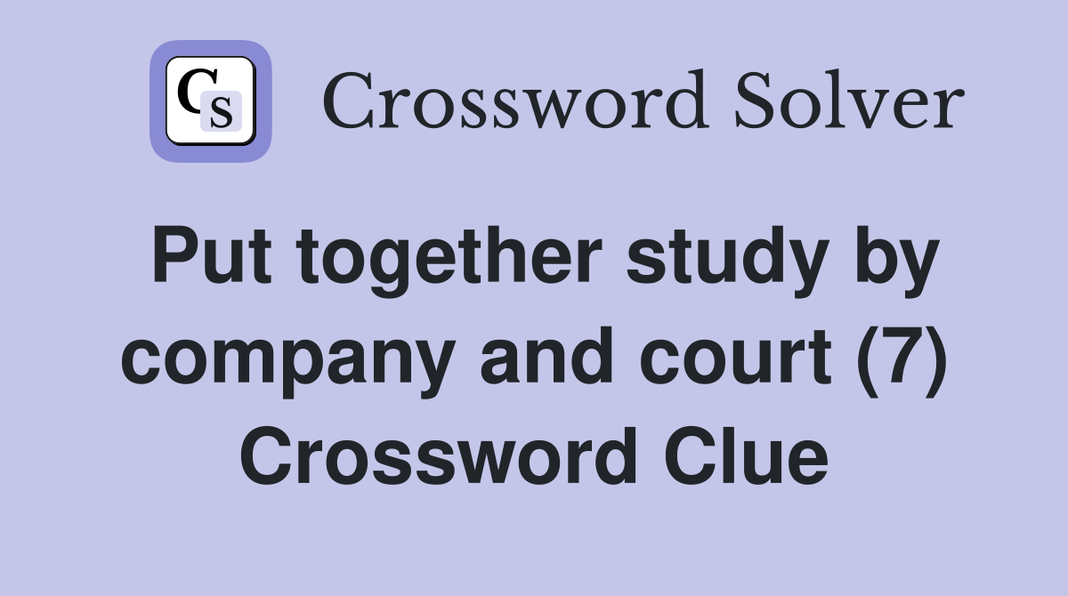 Put together study by company and court (7) Crossword Clue