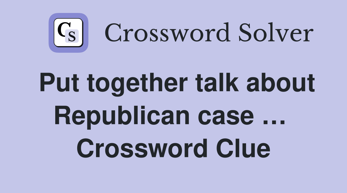Put together talk about Republican case …  Crossword Clue