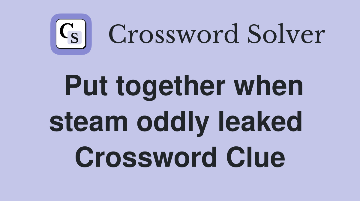 Put together when steam oddly leaked  Crossword Clue