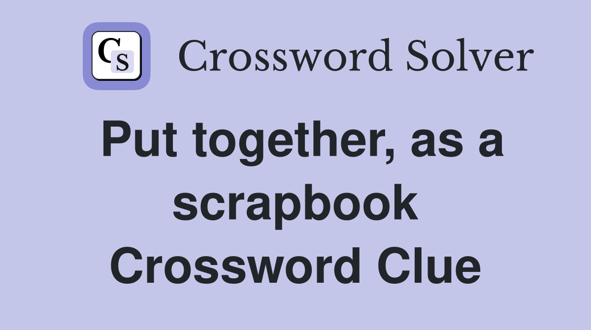 Put together, as a scrapbook Crossword Clue