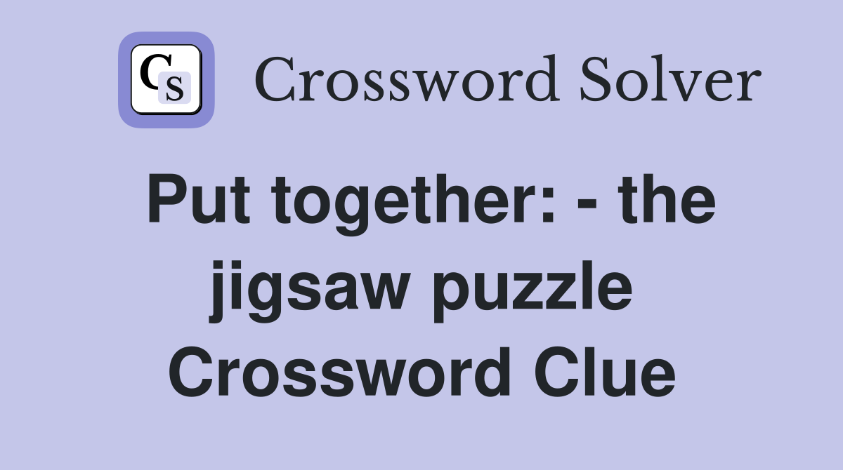 Put together: - the jigsaw puzzle Crossword Clue
