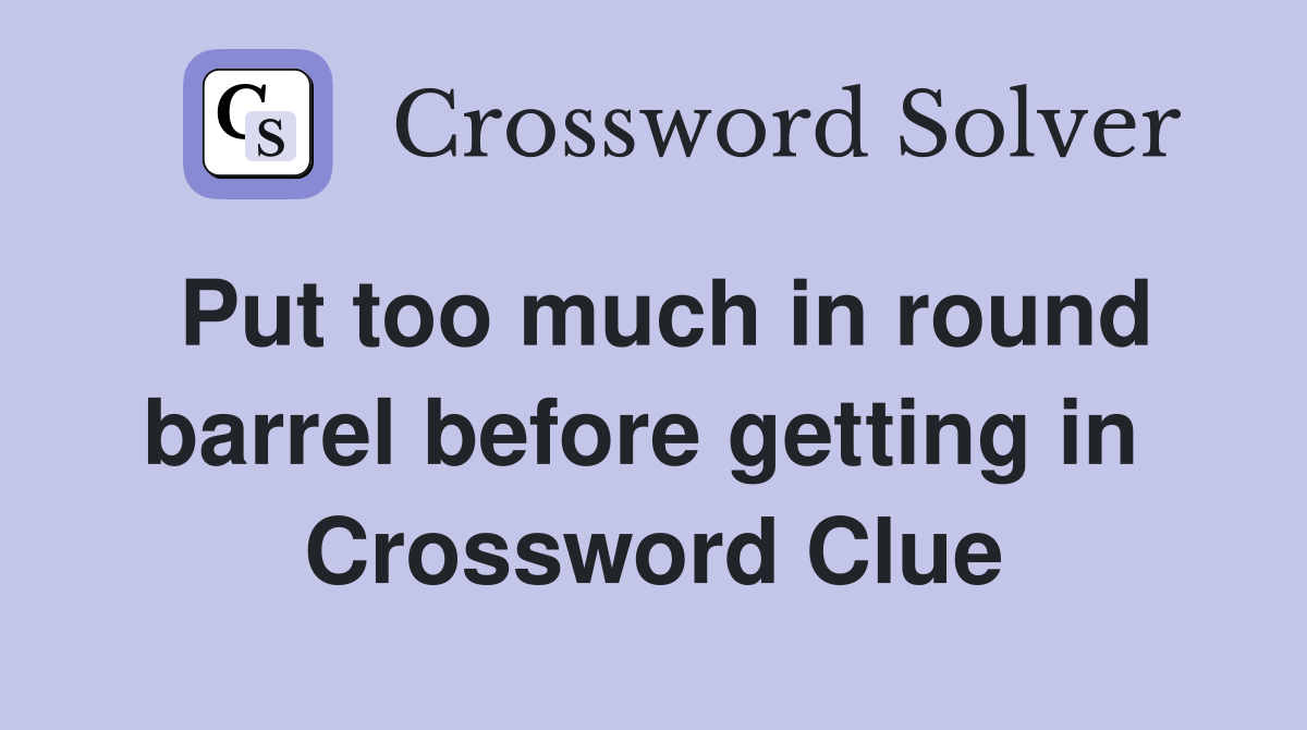 Put too much in round barrel before getting in  Crossword Clue