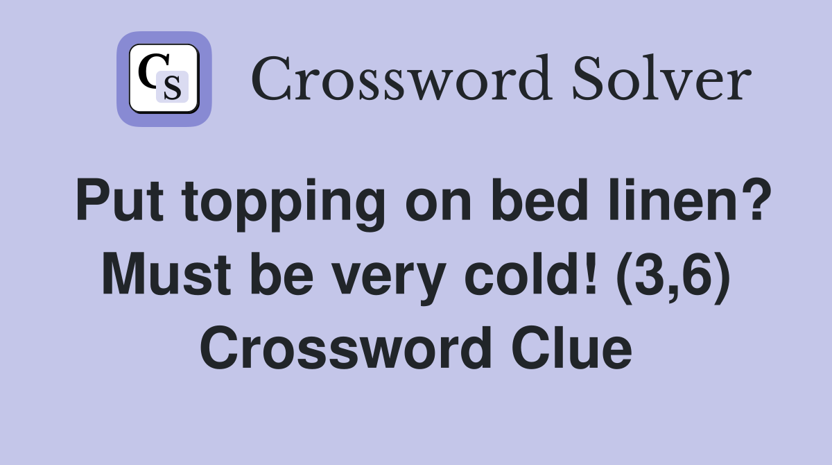 Put topping on bed linen? Must be very cold! (3,6) Crossword Clue