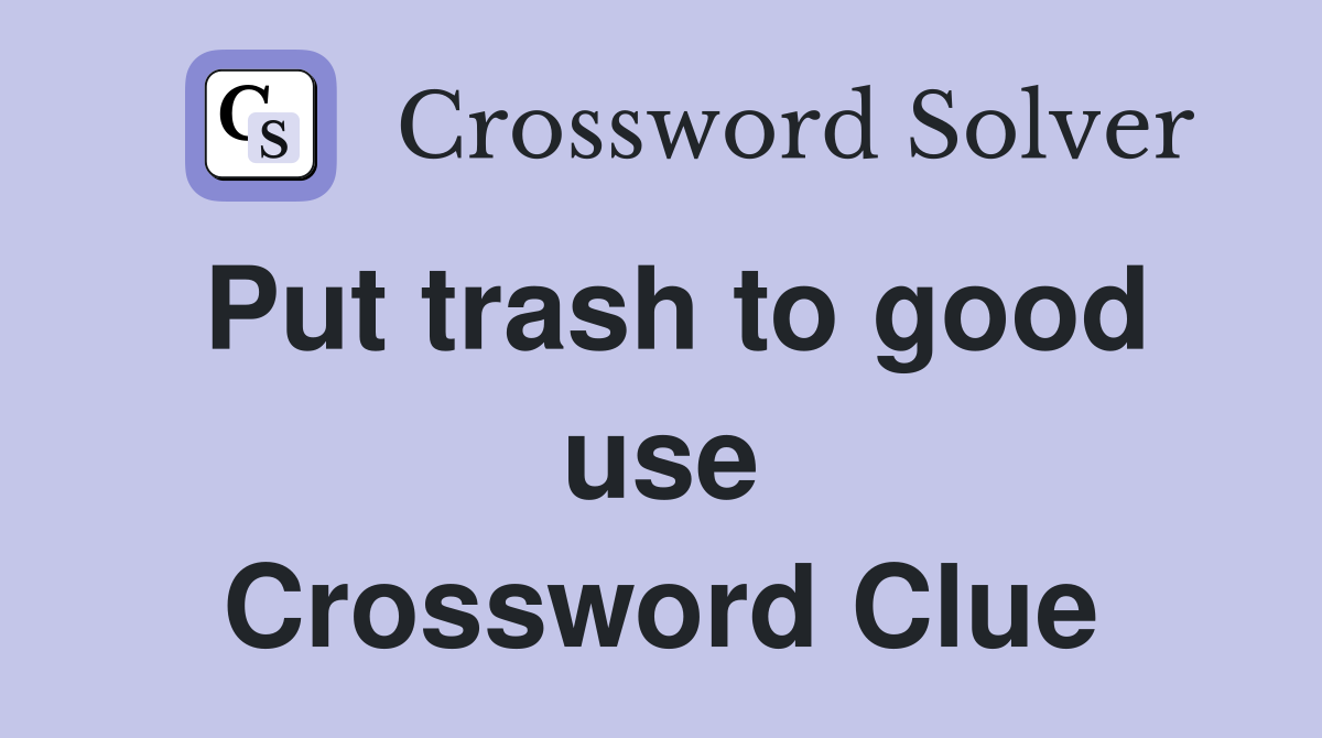 Put trash to good use Crossword Clue