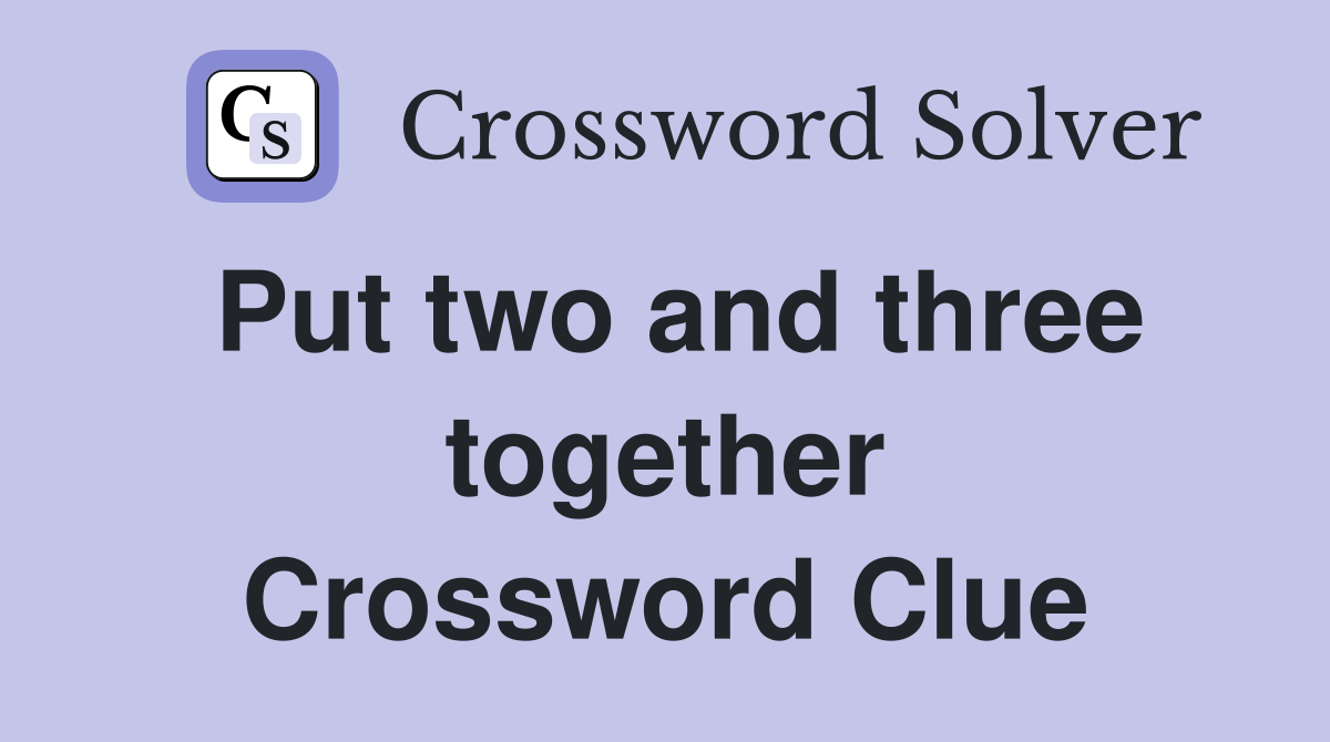 Put two and three together Crossword Clue
