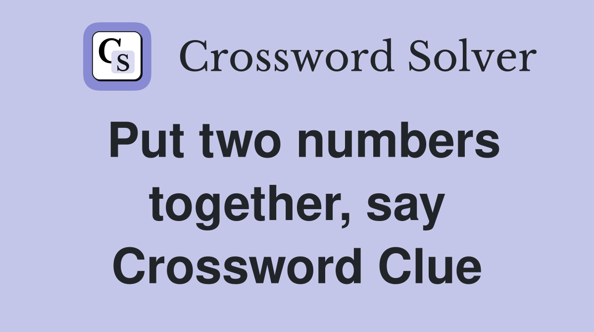 Put two numbers together, say Crossword Clue