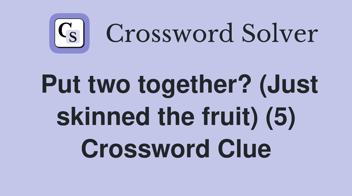 Put two together? (Just skinned the fruit) (5) Crossword Clue