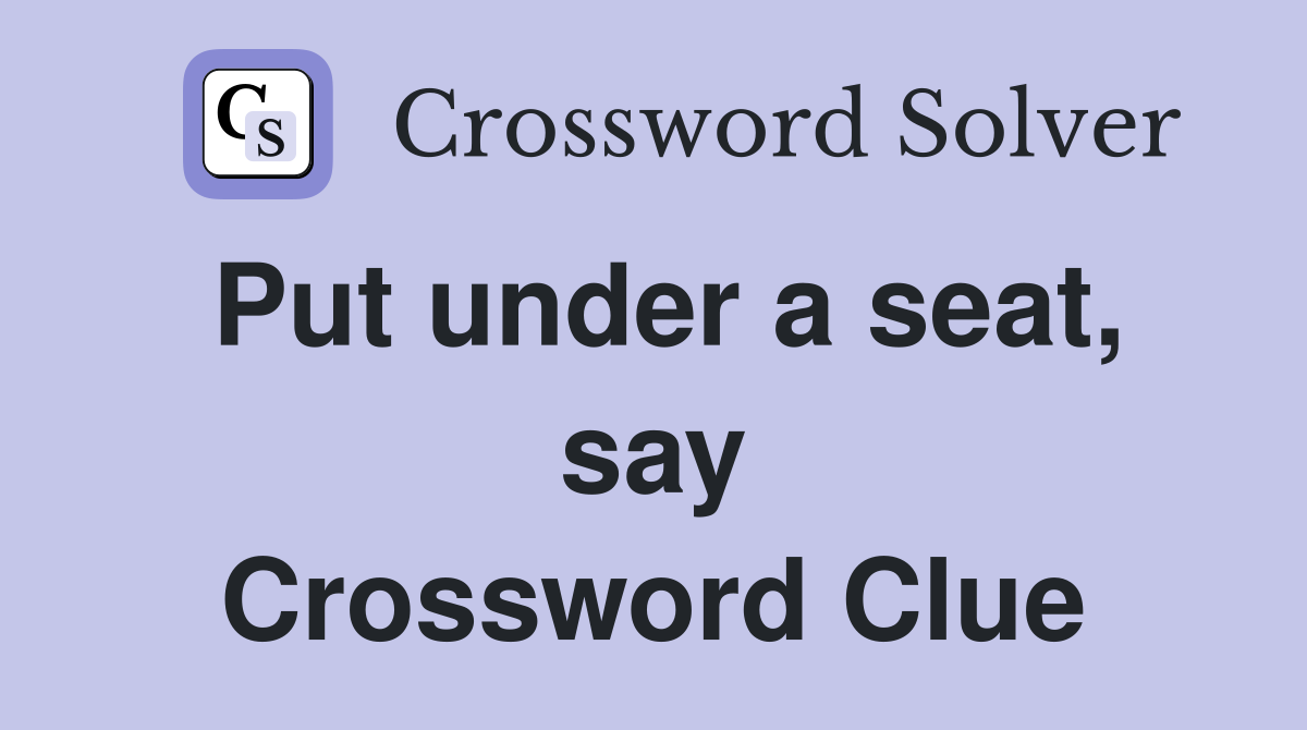 Put under a seat, say Crossword Clue