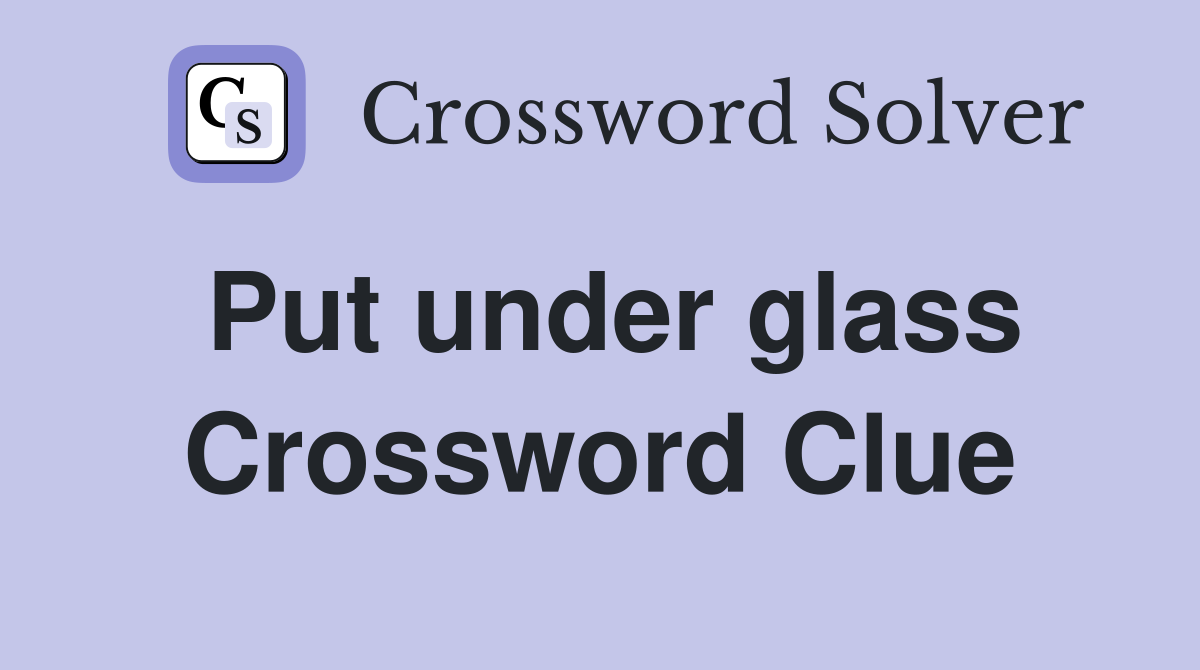 Put under glass Crossword Clue
