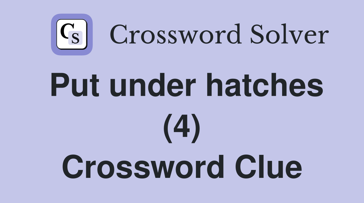 Put under hatches (4) Crossword Clue
