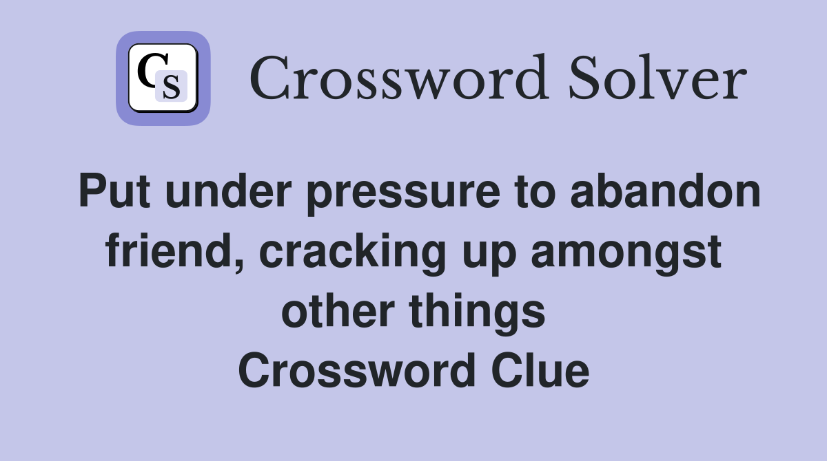 Put under pressure to abandon friend, cracking up amongst other things Crossword Clue
