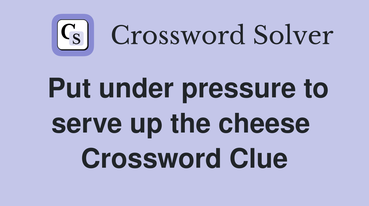 Put under pressure to serve up the cheese  Crossword Clue