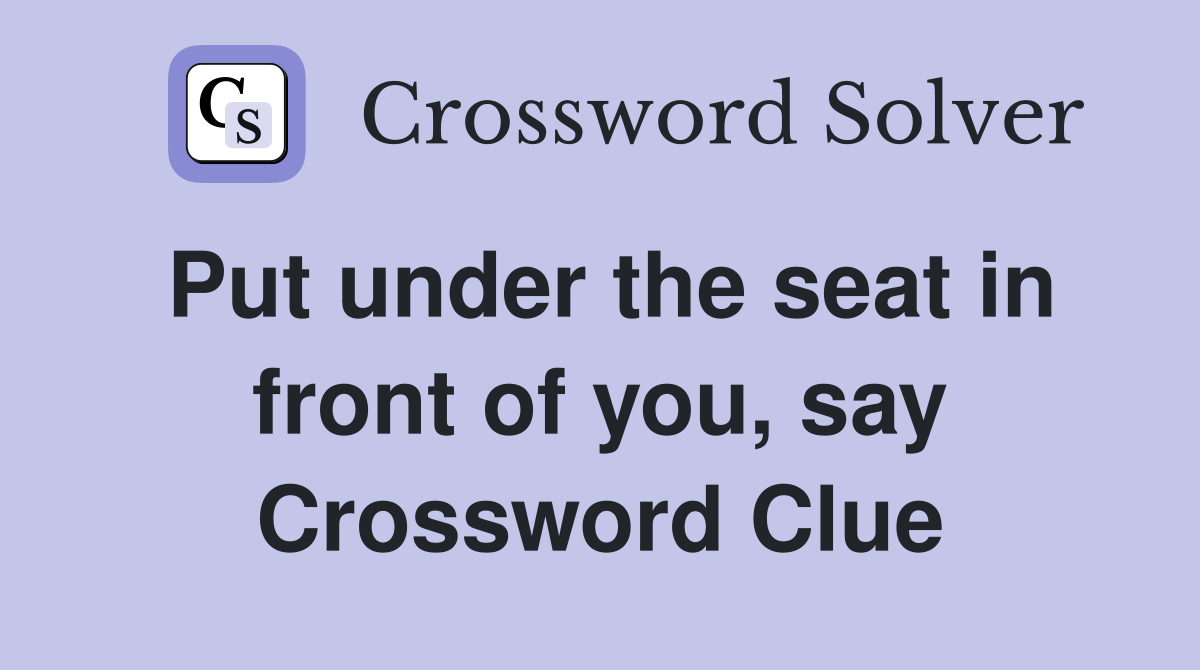 Put under the seat in front of you, say Crossword Clue