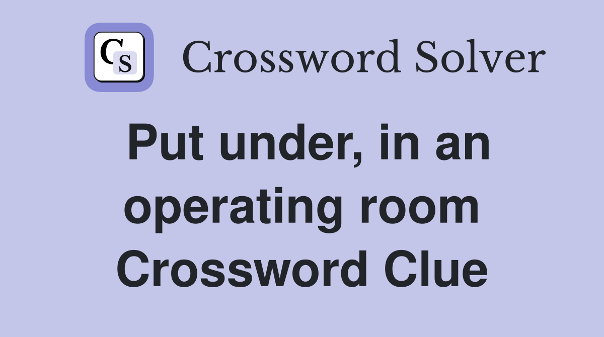 Put under, in an operating room Crossword Clue