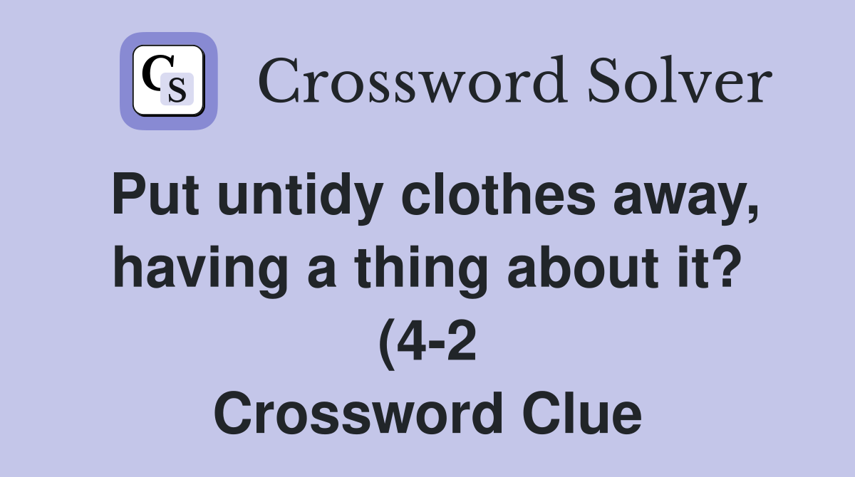 Put untidy clothes away having a thing about it? (4 2) Crossword Put untidy clothes away having a thing about it? (4 2) Crossword