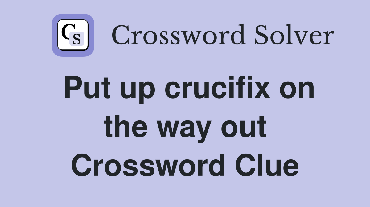 Put up crucifix on the way out Crossword Clue
